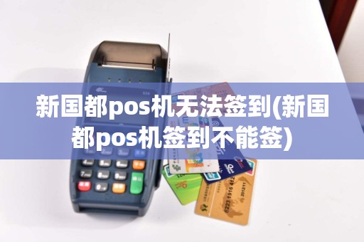 新国都pos机无法签到(新国都pos机签到不能签)