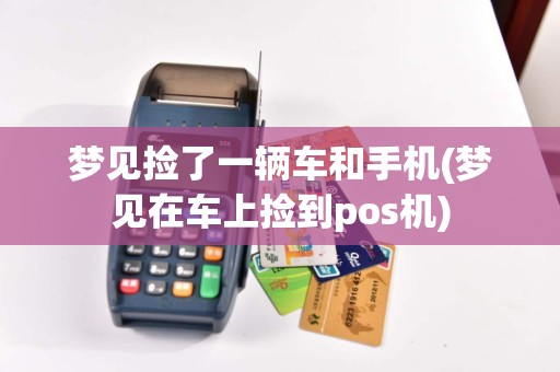 梦见捡了一辆车和手机(梦见在车上捡到pos机)