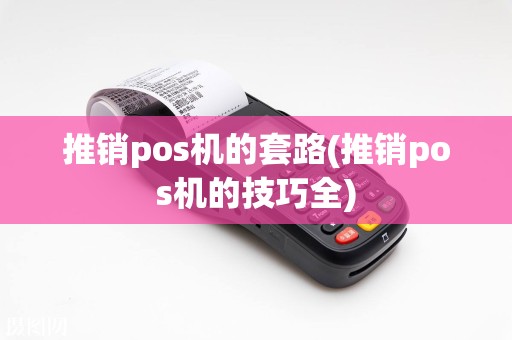 推销pos机的套路(推销pos机的技巧全)