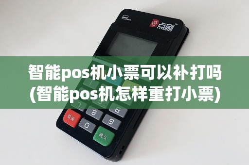 智能pos机小票可以补打吗(智能pos机怎样重打小票)