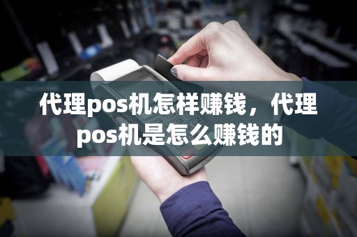 代理pos机怎样赚钱，代理pos机是怎么赚钱的  第1张