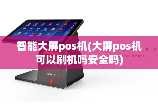 智能大屏pos机(大屏pos机可以刷机吗安全吗)