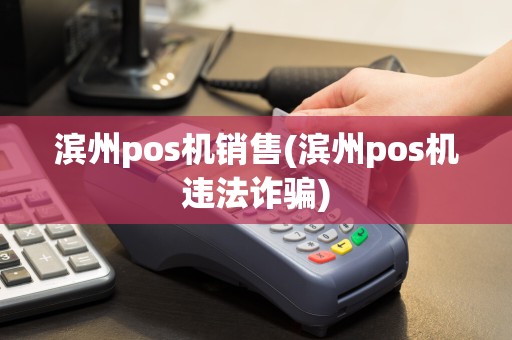 滨州pos机销售(滨州pos机违法诈骗)