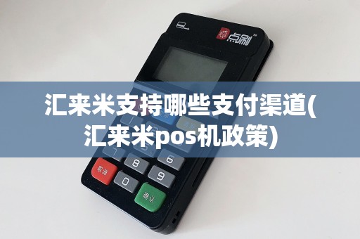 汇来米支持哪些支付渠道(汇来米pos机政策)
