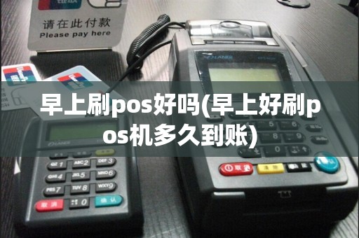 早上刷pos好吗(早上好刷pos机多久到账)