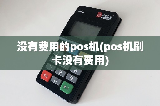 没有费用的pos机(pos机刷卡没有费用)