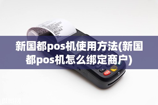 新国都pos机使用方法(新国都pos机怎么绑定商户)