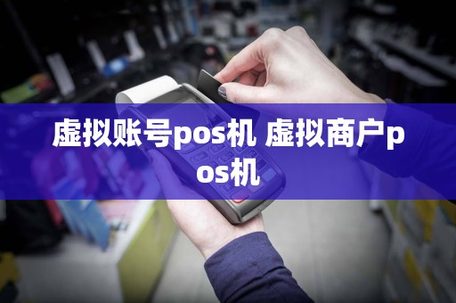 虚拟账号pos机 虚拟商户pos机