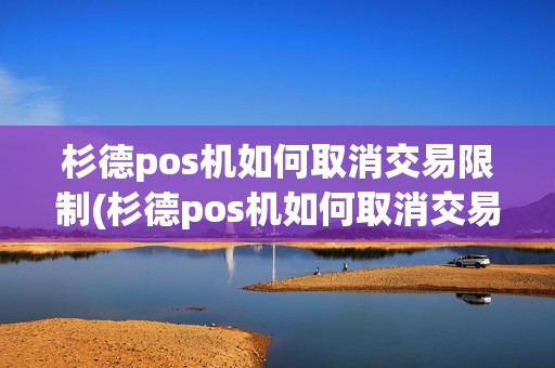 杉德pos机如何取消交易限制(杉德pos机如何取消交易)