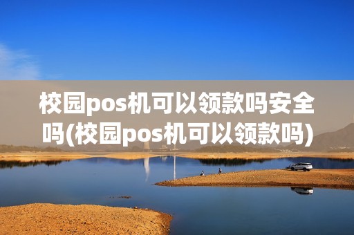 校园pos机可以领款吗安全吗(校园pos机可以领款吗)