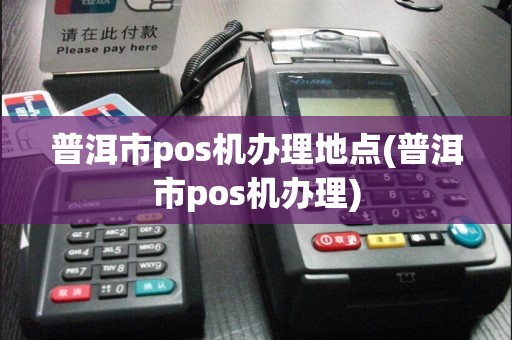 普洱市pos机办理地点(普洱市pos机办理)