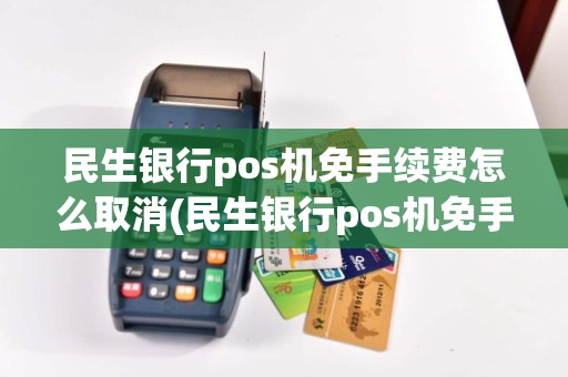民生银行pos机免手续费怎么取消(民生银行pos机免手续费)