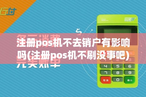 注册pos机不去销户有影响吗(注册pos机不刷没事吧)