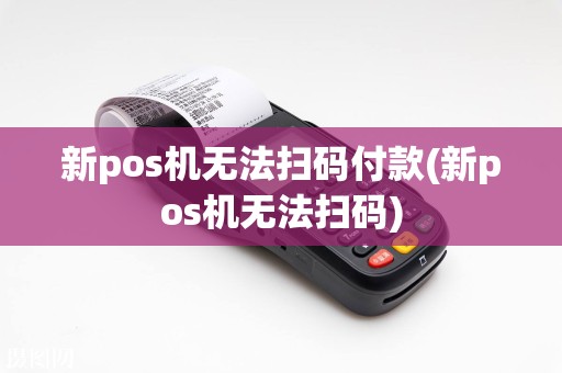 新pos机无法扫码付款(新pos机无法扫码)