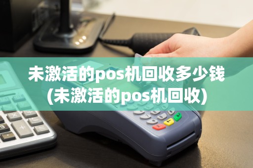 未激活的pos机回收多少钱(未激活的pos机回收)
