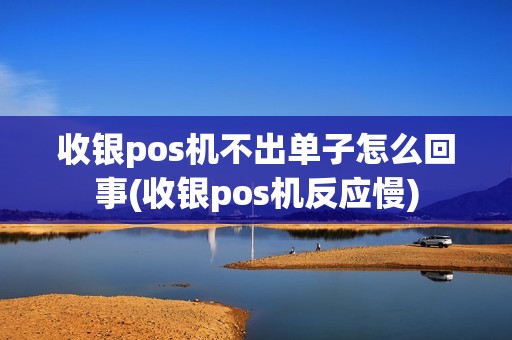 收银pos机不出单子怎么回事(收银pos机反应慢)