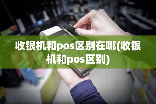 收银机和pos区别在哪(收银机和pos区别)