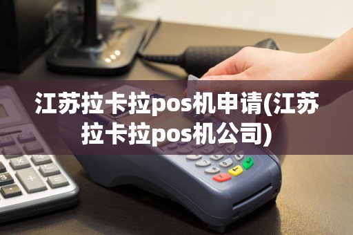 江苏拉卡拉pos机申请(江苏拉卡拉pos机公司)