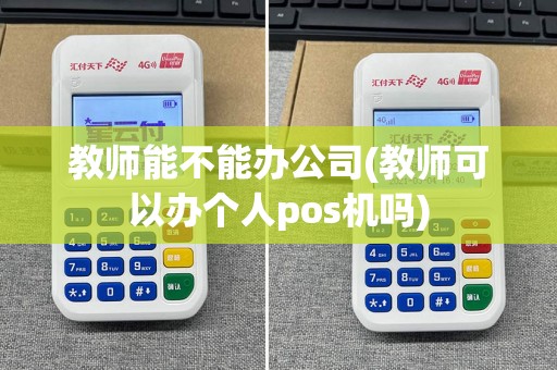 教师能不能办公司(教师可以办个人pos机吗)