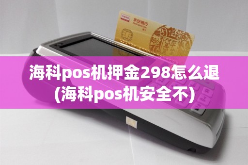 海科pos机押金298怎么退(海科pos机安全不)