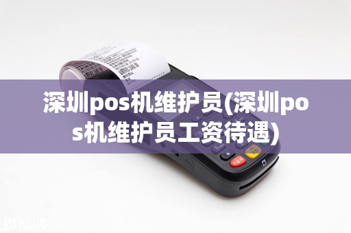 深圳pos机维护员(深圳pos机维护员工资待遇)  第1张
