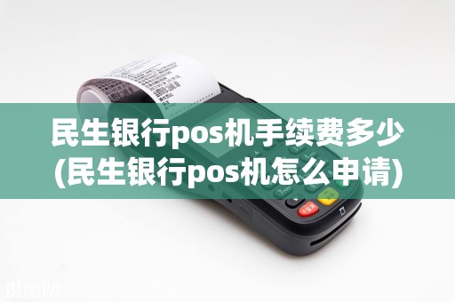 民生银行pos机手续费多少(民生银行pos机怎么申请)