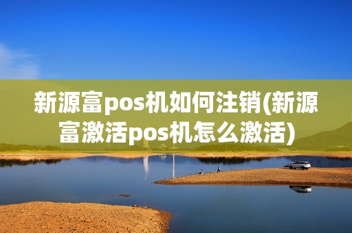 新源富pos机如何注销(新源富激活pos机怎么激活)