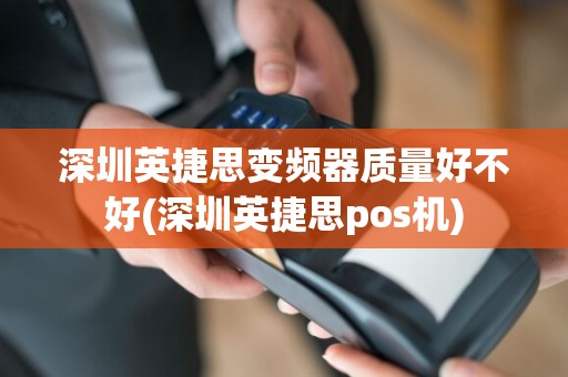 深圳英捷思变频器质量好不好(深圳英捷思pos机)