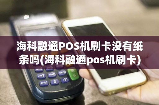 海科融通POS机刷卡没有纸条吗(海科融通pos机刷卡)