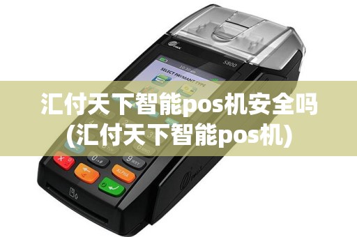 汇付天下智能pos机安全吗(汇付天下智能pos机)