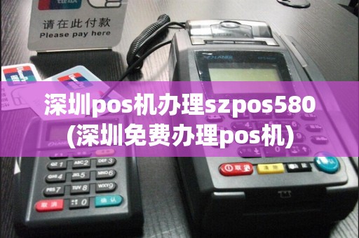 深圳pos机办理szpos580(深圳免费办理pos机)