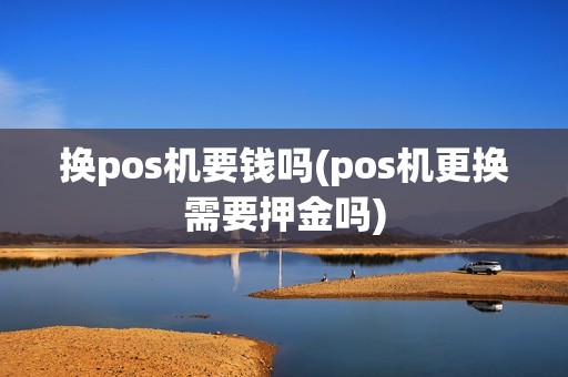换pos机要钱吗(pos机更换需要押金吗)