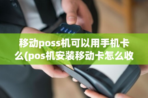 移动poss机可以用手机卡么(pos机安装移动卡怎么收费)
