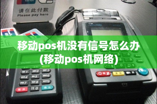 移动pos机没有信号怎么办(移动pos机网络)