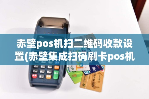 赤壁pos机扫二维码收款设置(赤壁集成扫码刷卡pos机)