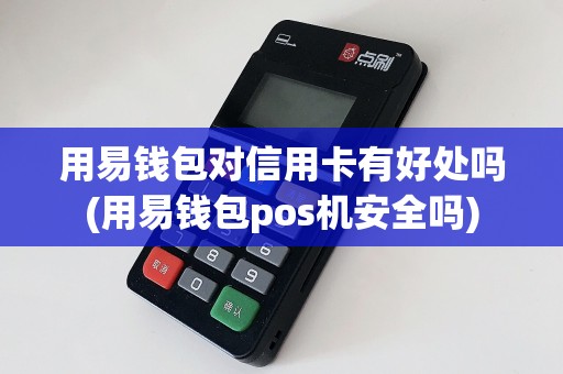 用易钱包对信用卡有好处吗(用易钱包pos机安全吗)