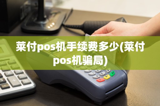 莱付pos机手续费多少(莱付pos机骗局)