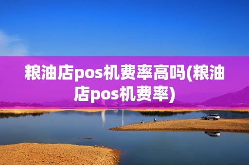 粮油店pos机费率高吗(粮油店pos机费率)