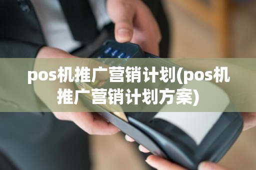 pos机推广营销计划(pos机推广营销计划方案)