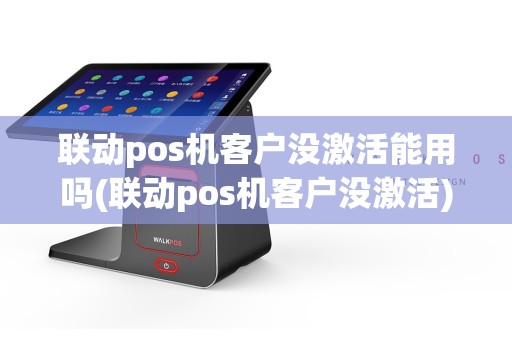 联动pos机客户没激活能用吗(联动pos机客户没激活)