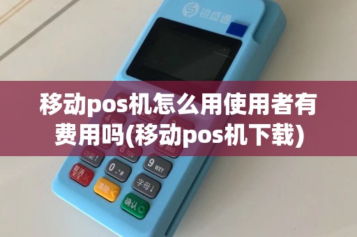 移动pos机怎么用使用者有费用吗(移动pos机下载)