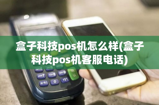 盒子科技pos机怎么样(盒子科技pos机客服电话)