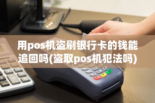用pos机盗刷银行卡的钱能追回吗(盗取pos机犯法吗)