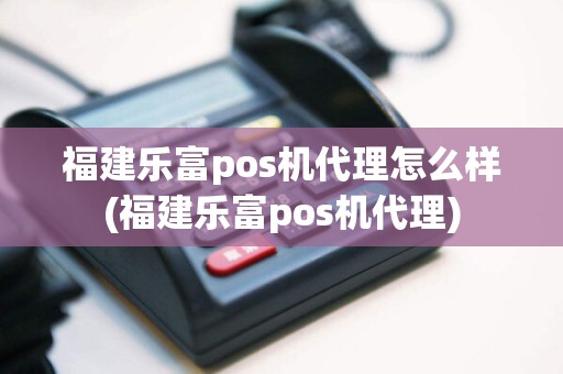 福建乐富pos机代理怎么样(福建乐富pos机代理)