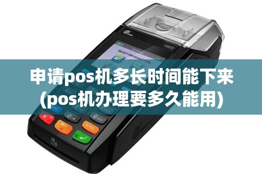 申请pos机多长时间能下来(pos机办理要多久能用)