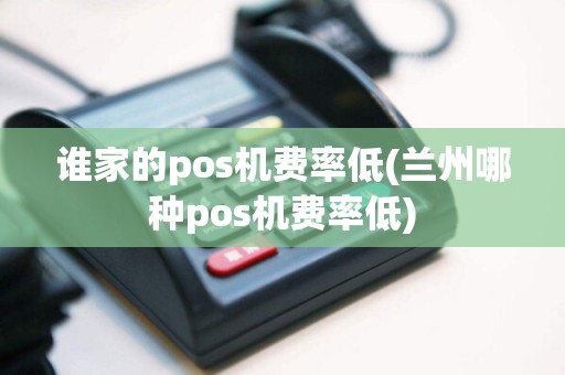 谁家的pos机费率低(兰州哪种pos机费率低)