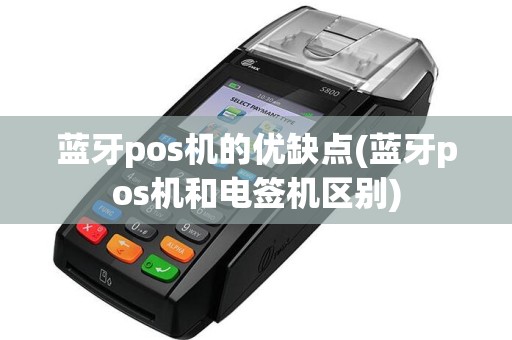 蓝牙pos机的优缺点(蓝牙pos机和电签机区别)