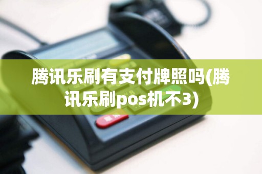 腾讯乐刷有支付牌照吗(腾讯乐刷pos机不3)  第1张