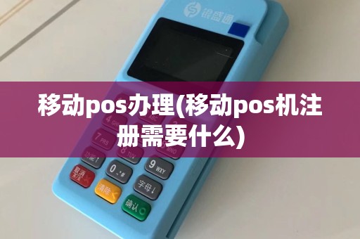 移动pos办理(移动pos机注册需要什么)