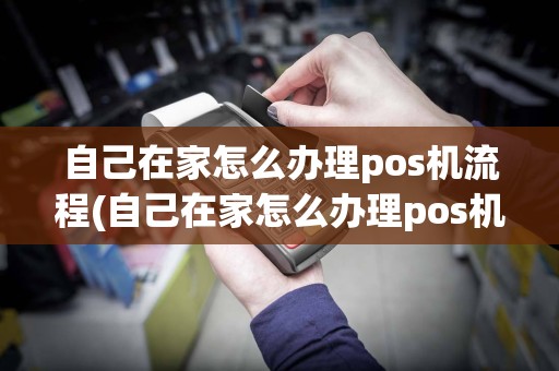 自己在家怎么办理pos机流程(自己在家怎么办理pos机)